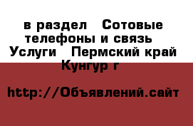  в раздел : Сотовые телефоны и связь » Услуги . Пермский край,Кунгур г.